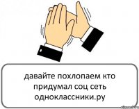 давайте похлопаем кто придумал соц сеть одноклассники.ру