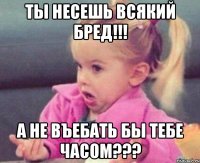 ты несешь всякий бред!!! а не въебать бы тебе часом???