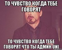 то чувство когда тебе говорят то чувство когда тебе говорят что ты админ uni