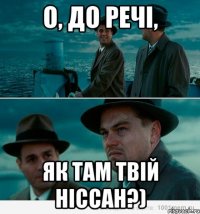 о, до речі, як там твій ніссан?)