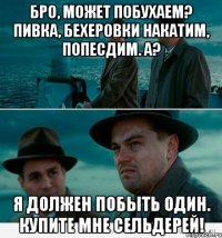 бро, может побухаем? пивка, бехеровки накатим, попесдим. а? я должен побыть один. купите мне сельдерей!