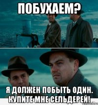 побухаем? я должен побыть один. купите мне сельдерей!