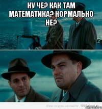 ну че? как там математика? нормально не? 