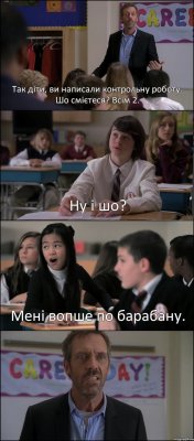 Так діти, ви написали контрольну роботу. Шо смієтеся? Всім 2. Ну і шо? Мені вопше по барабану. 