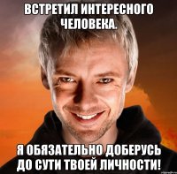 встретил интересного человека. я обязательно доберусь до сути твоей личности!