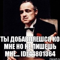 Ты добавляешся ко мне но не пишешь мне... id144801364