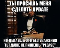 ты просишь меня сделать update но делаешь это без уважения ты даже не пишешь "please"