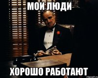 мои люди хорошо работают