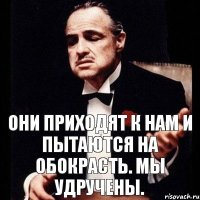 Они приходят к нам и пытаются на обокрасть. Мы удручены.