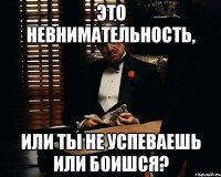 это невнимательность, или ты не успеваешь или боишся?