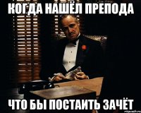 когда нашёл препода что бы постаить зачёт