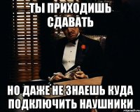 ты приходишь сдавать но даже не знаешь куда подключить наушники