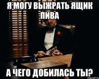 я могу выжрать ящик пива а чего добилась ты?