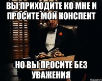 вы приходите ко мне и просите мой конспект но вы просите без уважения