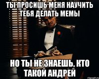 ты просишь меня научить тебя делать мемы но ты не знаешь, кто такой андрей