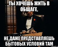 ты хочешь жить в общаге, не даже представляешь бытовых условий там