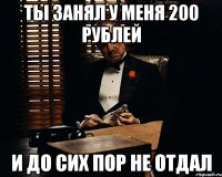 ты занял у меня 200 рублей и до сих пор не отдал