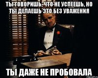 ты говоришь, что не успеешь, но ты делаешь это без уважения ты даже не пробовала