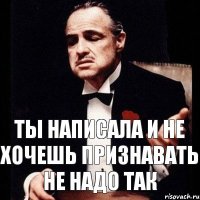 ТЫ НАПИСАЛА И НЕ ХОЧЕШЬ ПРИЗНАВАТЬ НЕ НАДО ТАК