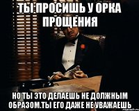 ты просишь у орка прощения но ты это делаешь не должным образом.ты его даже не уважаешь