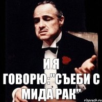 И Я ГОВОРЮ:"СЪЕБИ С МИДА РАК"