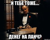 и тебе тоже.... денег на ланч?