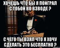 хочешь что бы я поиграл с тобой во взводе ? с чего ты взял что я хочу сделать это бесплатно ?