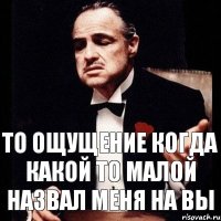 то ощущение когда какой то малой назвал меня на вы