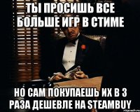 ты просишь все больше игр в стиме но сам покупаешь их в 3 раза дешевле на steambuy