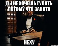 ты не хочешь гулять потому что занята неху