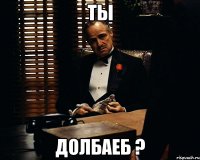 ты долбаеб ?