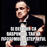 si desigur ca raspunsul tau va fi???mult asteptatul Da?