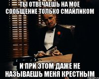 ты отвечаешь на мое сообщение только смайликом и при этом даже не называешь меня крестным