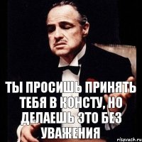 Ты просишь принять тебя в консту, но делаешь это без уважения