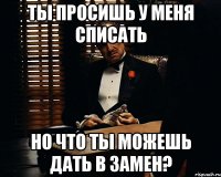 ты просишь у меня списать но что ты можешь дать в замен?