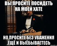 вы просите посидеть на моей хате но просите без уважения ,ещё и выёбываетесь