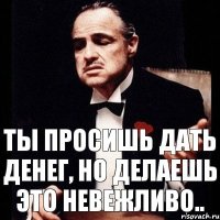 Ты просишь дать денег, но делаешь это невежливо..