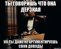 ты говоришь что она дерзкая но ты даже не аргументируешь свои доводы