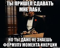 ты пришел сдавать мне лабу, но ты даже не знаешь формулу момента инерции