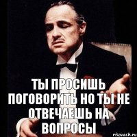 ты просишь поговорить но ты не отвечаешь на вопросы