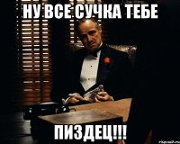 ну все сучка тебе пиздец!!!