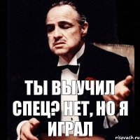 ты выучил спец? нет, но я играл