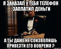 я заказал у тебя телефон , заплатил деньги а ты даже не соизволишь привезти его вовремя ?