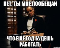 нет, ты мне пообещай что ещё год будешь работать