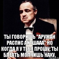 Ты говоришь "Аружан распис айтшааа" Но когда я у тебя прошу, ты блеать молчишь наху.