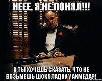 неее, я не понял!!! и ты хочешь сказать, что не возьмешь шоколадку у ахмеда?!