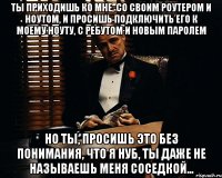 ты приходишь ко мне, со своим роутером и ноутом, и просишь подключить его к моему ноуту, с ребутом и новым паролем но ты, просишь это без понимания, что я нуб, ты даже не называешь меня соседкой...