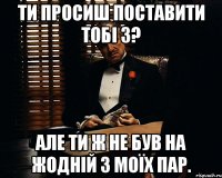 ти просиш поставити тобі 3? але ти ж не був на жодній з моїх пар.