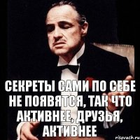 Секреты сами по себе не появятся, так что активнее, друзья, активнее