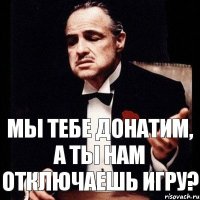 Мы тебе донатим, а ты нам отключаешь игру?